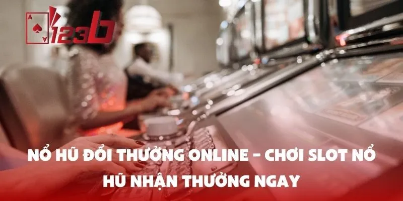 Nổ hũ đổi thưởng online – Chơi slot nổ hũ nhận thưởng ngay